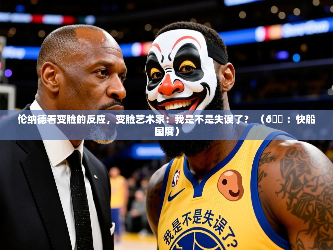 2025爱游戏登录口网页版伦纳德看变脸的反应，变脸艺术家：我是不是失误了？ （🍠：快船国度）  第4张