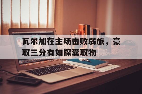 瓦尔加在主场击败弱旅，豪取三分有如探囊取物的简单介绍